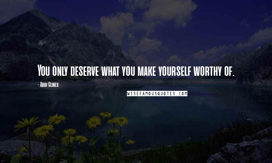 Abbi Glines Quotes: You only deserve what you make yourself worthy of.