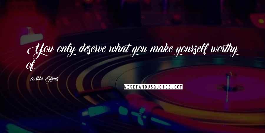 Abbi Glines Quotes: You only deserve what you make yourself worthy of.