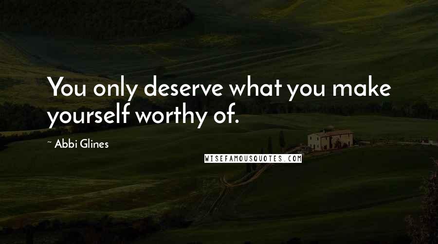 Abbi Glines Quotes: You only deserve what you make yourself worthy of.