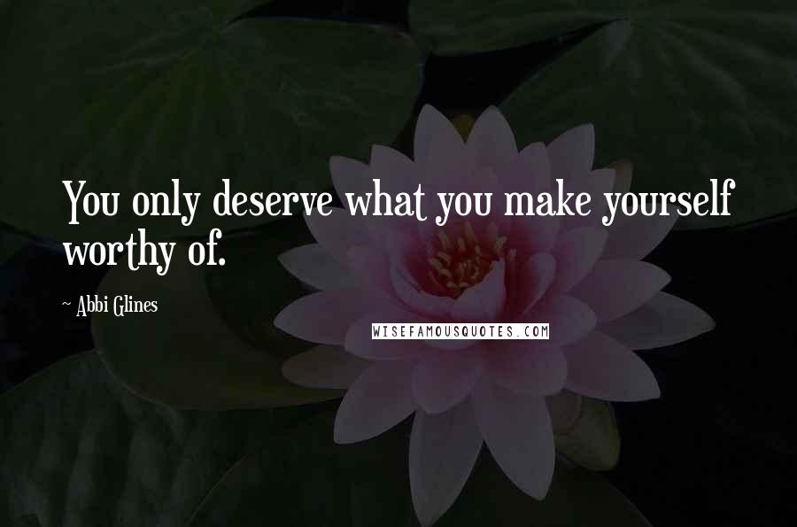 Abbi Glines Quotes: You only deserve what you make yourself worthy of.