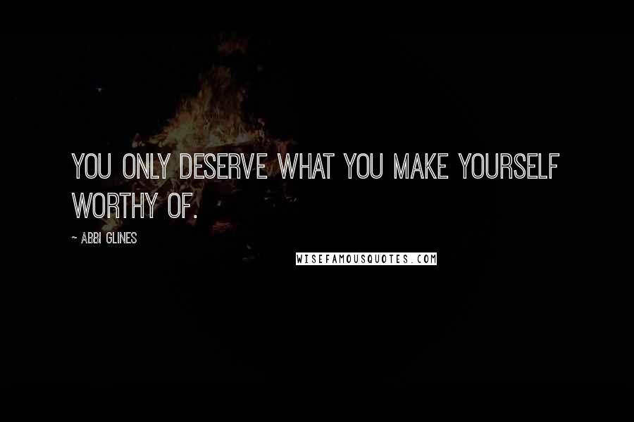 Abbi Glines Quotes: You only deserve what you make yourself worthy of.