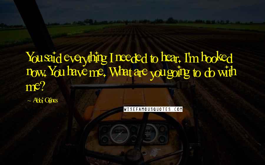 Abbi Glines Quotes: You said everything I needed to hear. I'm hooked now. You have me. What are you going to do with me?