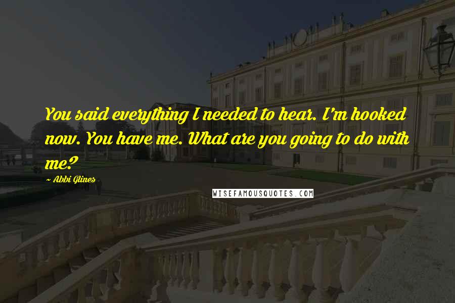 Abbi Glines Quotes: You said everything I needed to hear. I'm hooked now. You have me. What are you going to do with me?