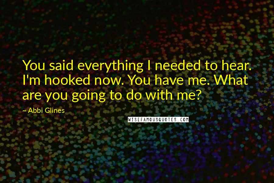 Abbi Glines Quotes: You said everything I needed to hear. I'm hooked now. You have me. What are you going to do with me?