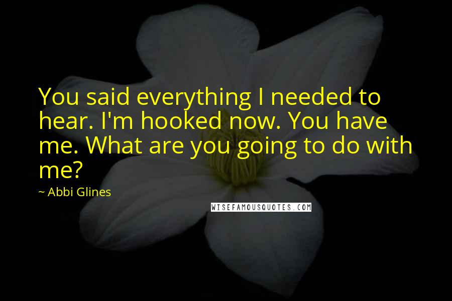 Abbi Glines Quotes: You said everything I needed to hear. I'm hooked now. You have me. What are you going to do with me?