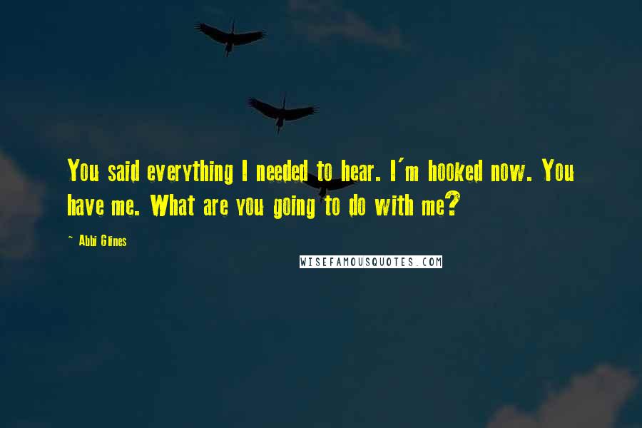 Abbi Glines Quotes: You said everything I needed to hear. I'm hooked now. You have me. What are you going to do with me?