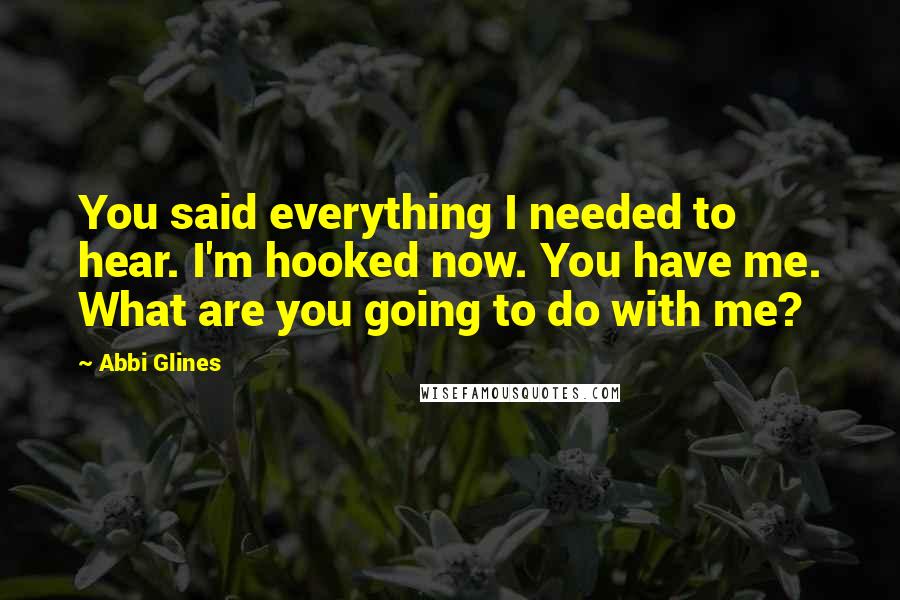 Abbi Glines Quotes: You said everything I needed to hear. I'm hooked now. You have me. What are you going to do with me?