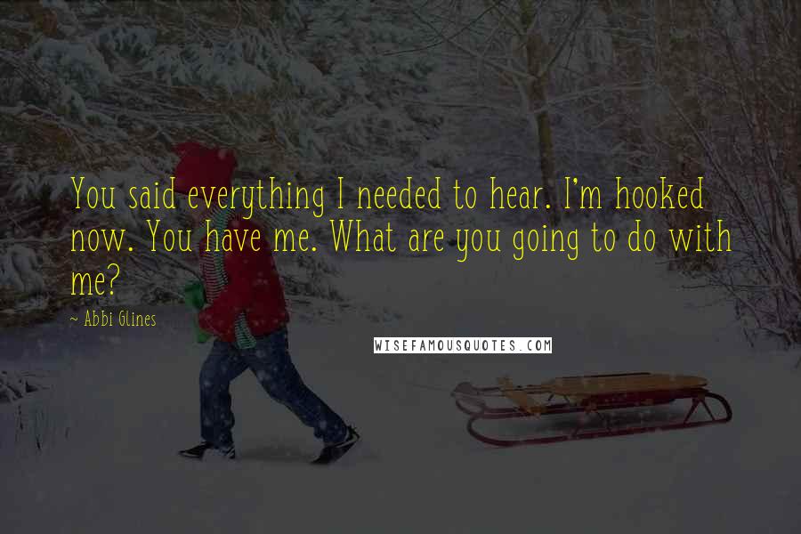 Abbi Glines Quotes: You said everything I needed to hear. I'm hooked now. You have me. What are you going to do with me?