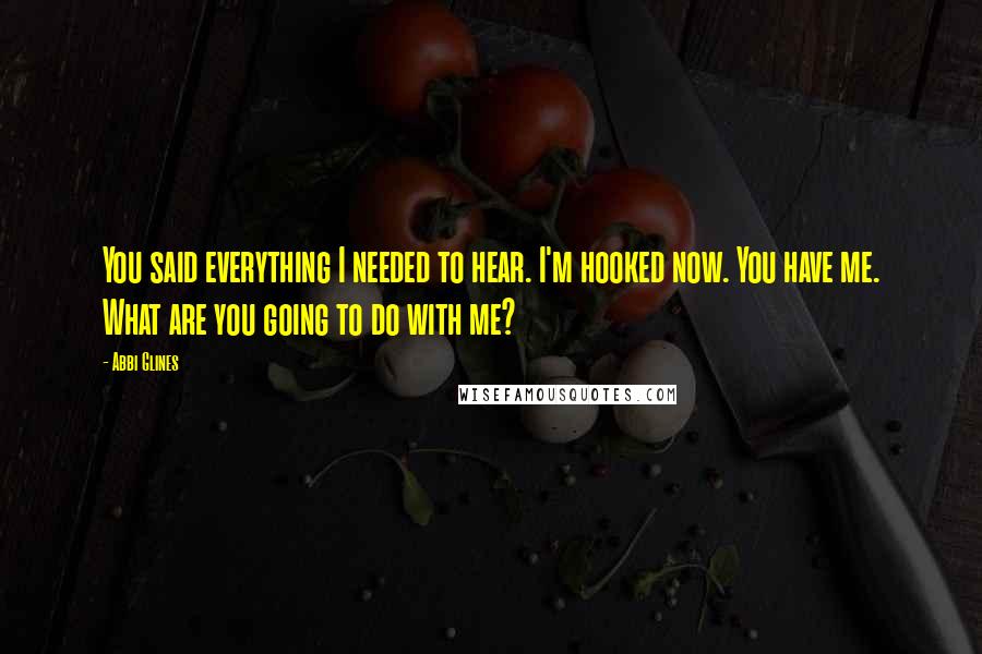 Abbi Glines Quotes: You said everything I needed to hear. I'm hooked now. You have me. What are you going to do with me?