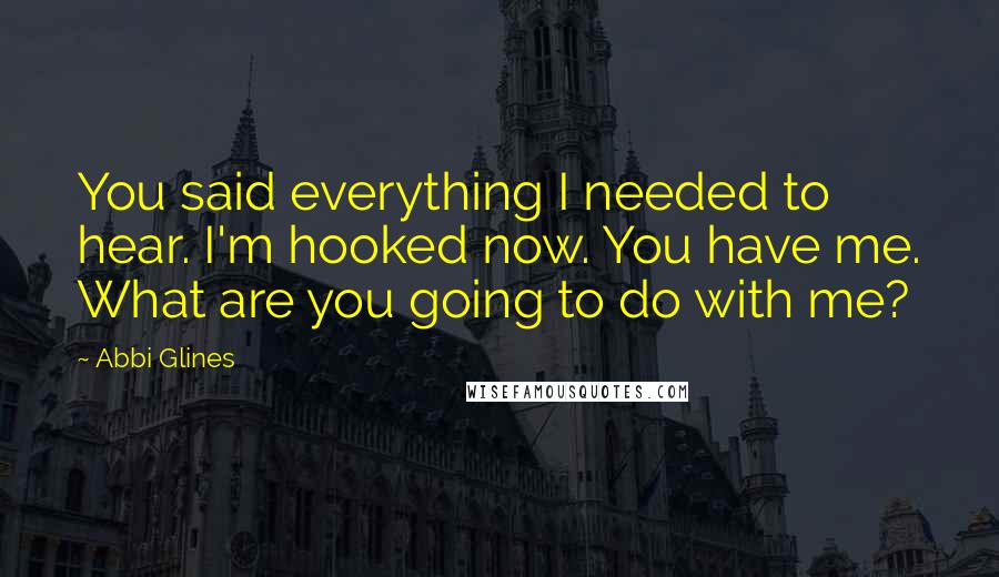 Abbi Glines Quotes: You said everything I needed to hear. I'm hooked now. You have me. What are you going to do with me?