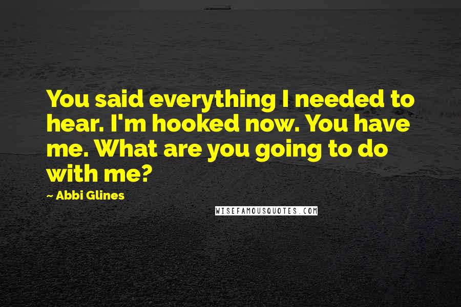 Abbi Glines Quotes: You said everything I needed to hear. I'm hooked now. You have me. What are you going to do with me?