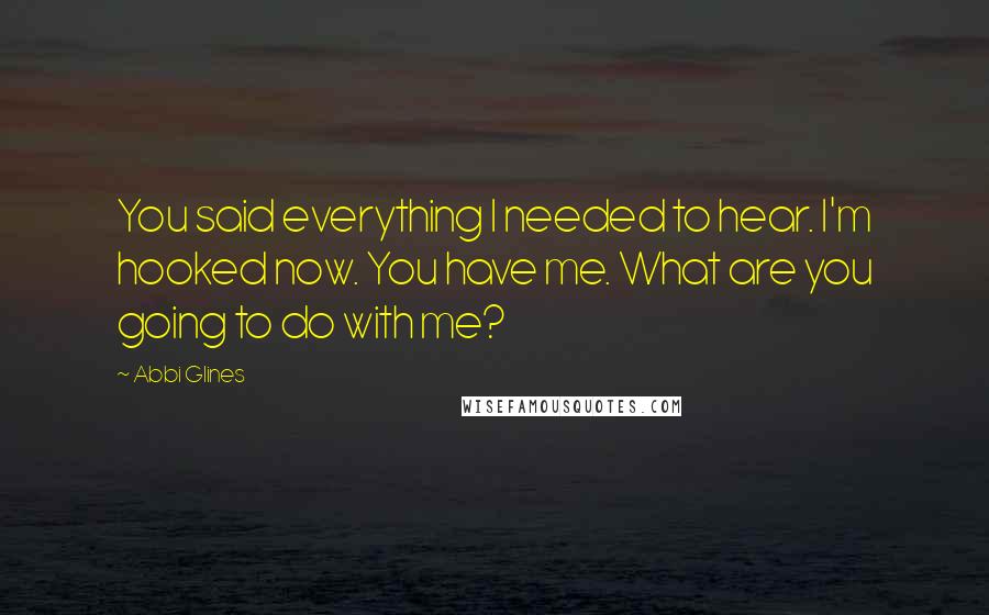 Abbi Glines Quotes: You said everything I needed to hear. I'm hooked now. You have me. What are you going to do with me?