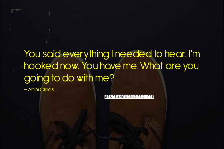 Abbi Glines Quotes: You said everything I needed to hear. I'm hooked now. You have me. What are you going to do with me?