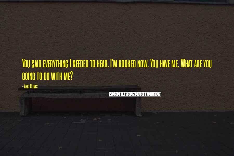 Abbi Glines Quotes: You said everything I needed to hear. I'm hooked now. You have me. What are you going to do with me?