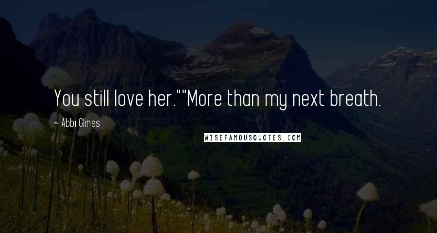 Abbi Glines Quotes: You still love her.""More than my next breath.