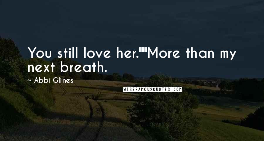 Abbi Glines Quotes: You still love her.""More than my next breath.