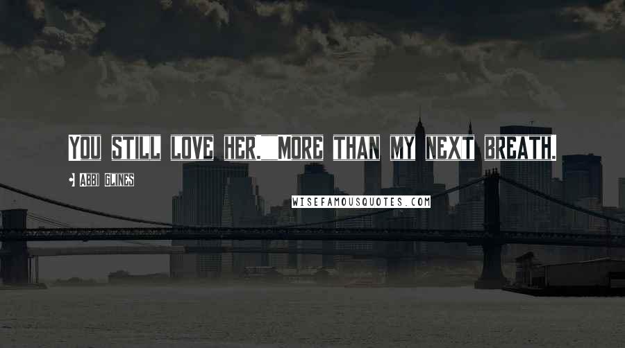 Abbi Glines Quotes: You still love her.""More than my next breath.