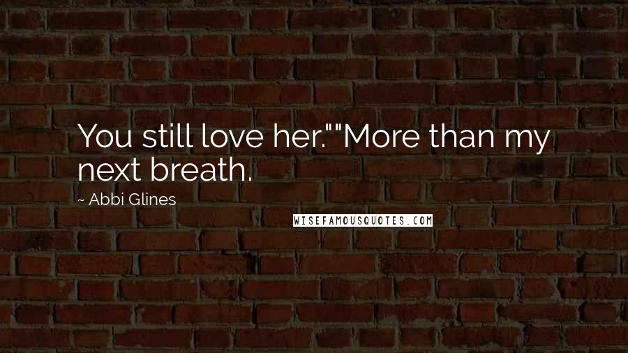 Abbi Glines Quotes: You still love her.""More than my next breath.