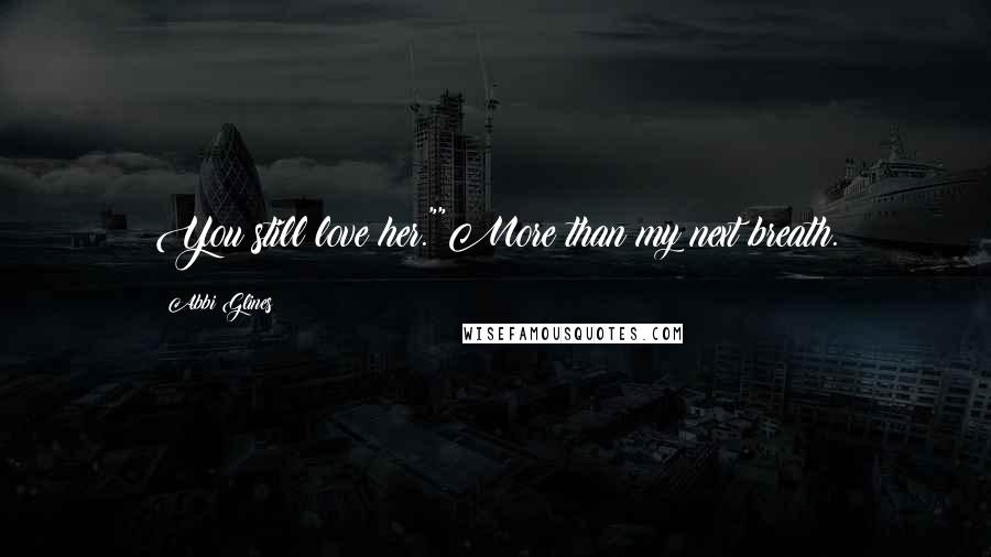 Abbi Glines Quotes: You still love her.""More than my next breath.