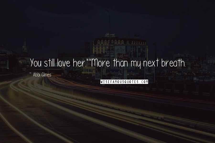 Abbi Glines Quotes: You still love her.""More than my next breath.