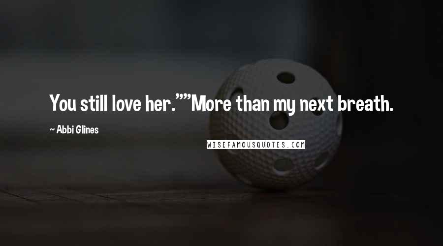 Abbi Glines Quotes: You still love her.""More than my next breath.