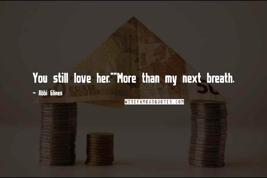 Abbi Glines Quotes: You still love her.""More than my next breath.