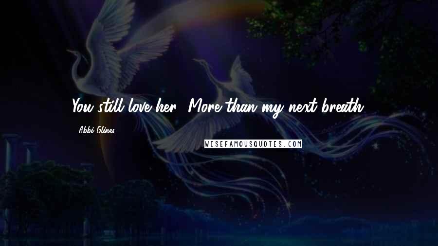 Abbi Glines Quotes: You still love her.""More than my next breath.