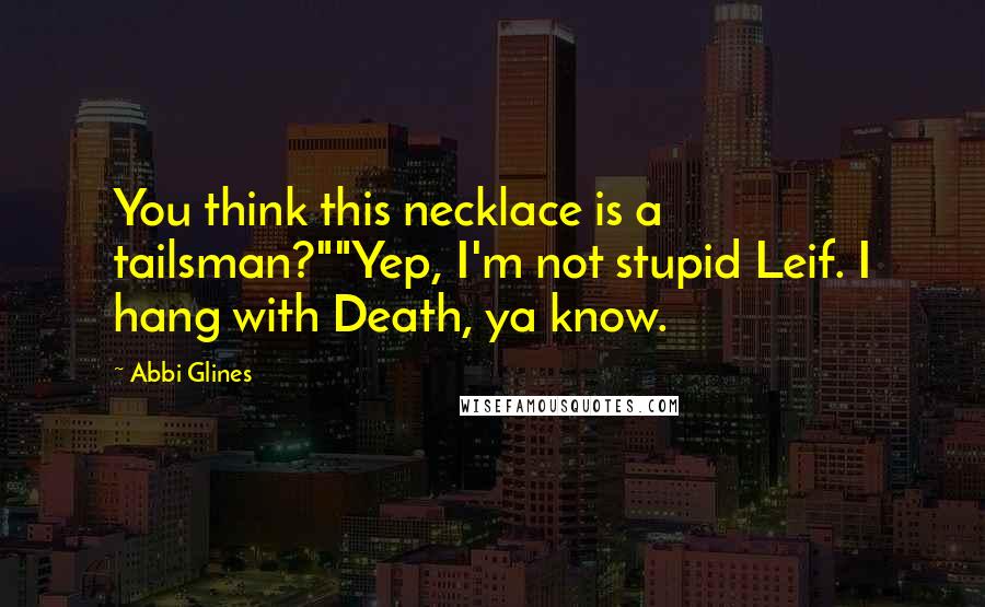 Abbi Glines Quotes: You think this necklace is a tailsman?""Yep, I'm not stupid Leif. I hang with Death, ya know.