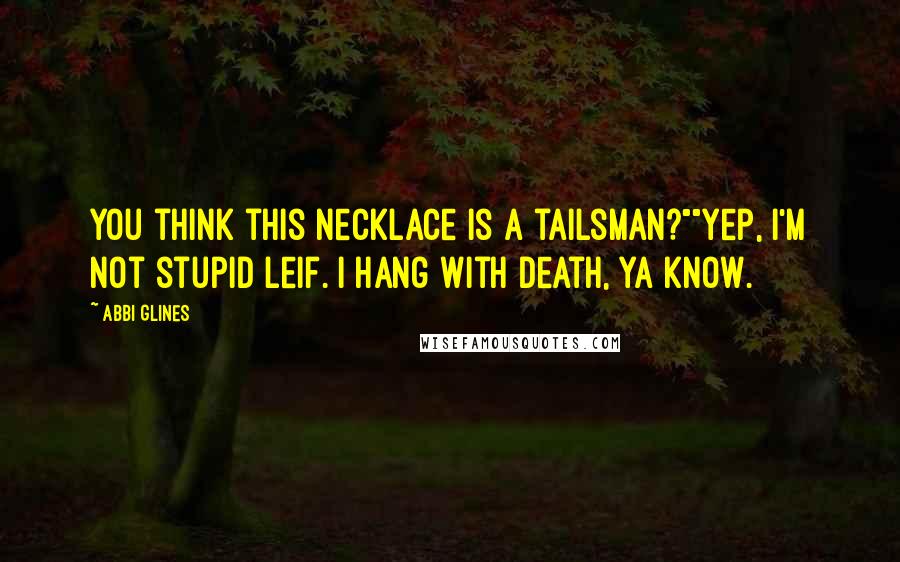 Abbi Glines Quotes: You think this necklace is a tailsman?""Yep, I'm not stupid Leif. I hang with Death, ya know.