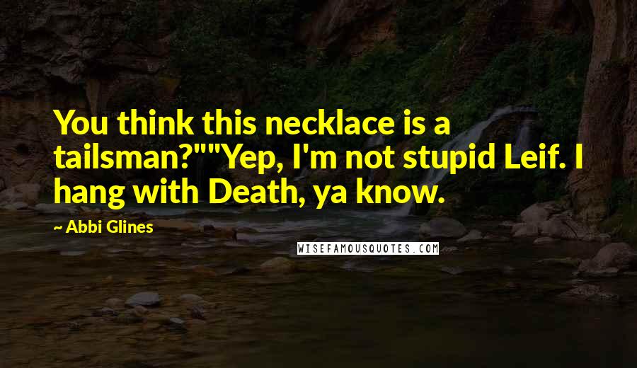 Abbi Glines Quotes: You think this necklace is a tailsman?""Yep, I'm not stupid Leif. I hang with Death, ya know.