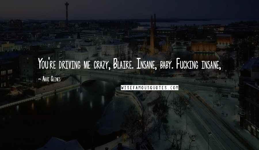 Abbi Glines Quotes: You're driving me crazy, Blaire. Insane, baby. Fucking insane,
