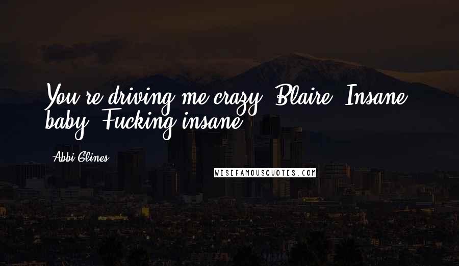 Abbi Glines Quotes: You're driving me crazy, Blaire. Insane, baby. Fucking insane,