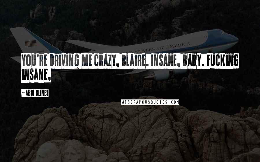Abbi Glines Quotes: You're driving me crazy, Blaire. Insane, baby. Fucking insane,