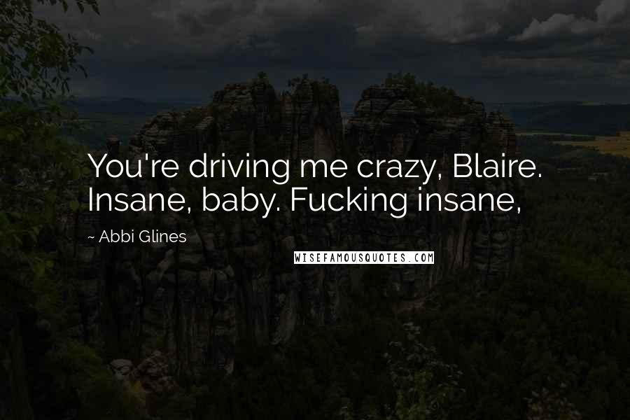 Abbi Glines Quotes: You're driving me crazy, Blaire. Insane, baby. Fucking insane,
