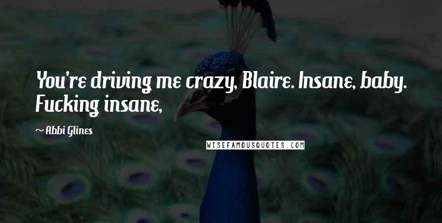 Abbi Glines Quotes: You're driving me crazy, Blaire. Insane, baby. Fucking insane,