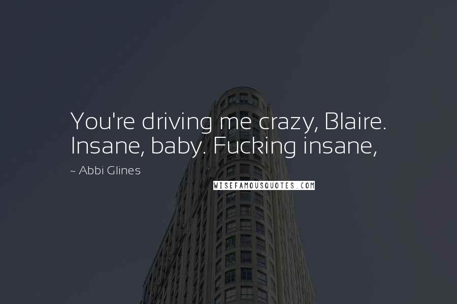 Abbi Glines Quotes: You're driving me crazy, Blaire. Insane, baby. Fucking insane,