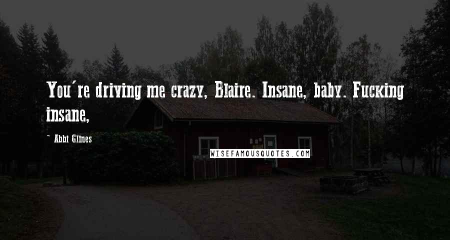 Abbi Glines Quotes: You're driving me crazy, Blaire. Insane, baby. Fucking insane,