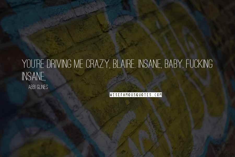 Abbi Glines Quotes: You're driving me crazy, Blaire. Insane, baby. Fucking insane,