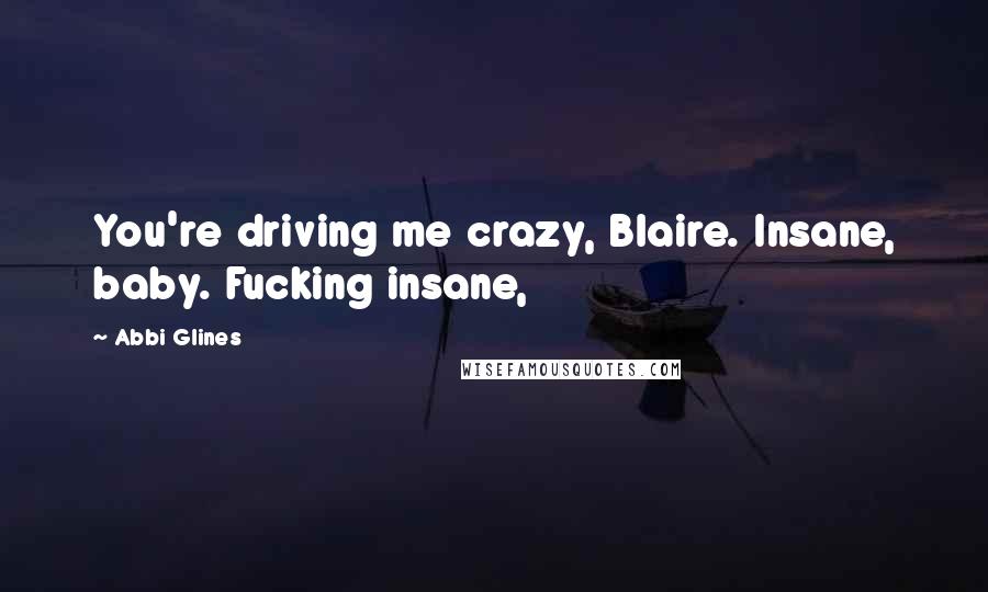 Abbi Glines Quotes: You're driving me crazy, Blaire. Insane, baby. Fucking insane,