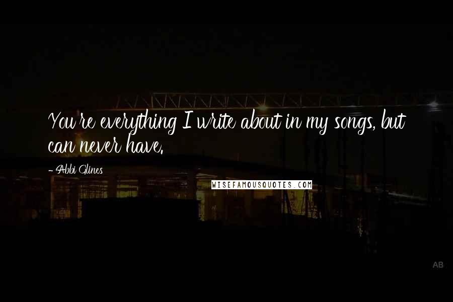 Abbi Glines Quotes: You're everything I write about in my songs, but can never have.