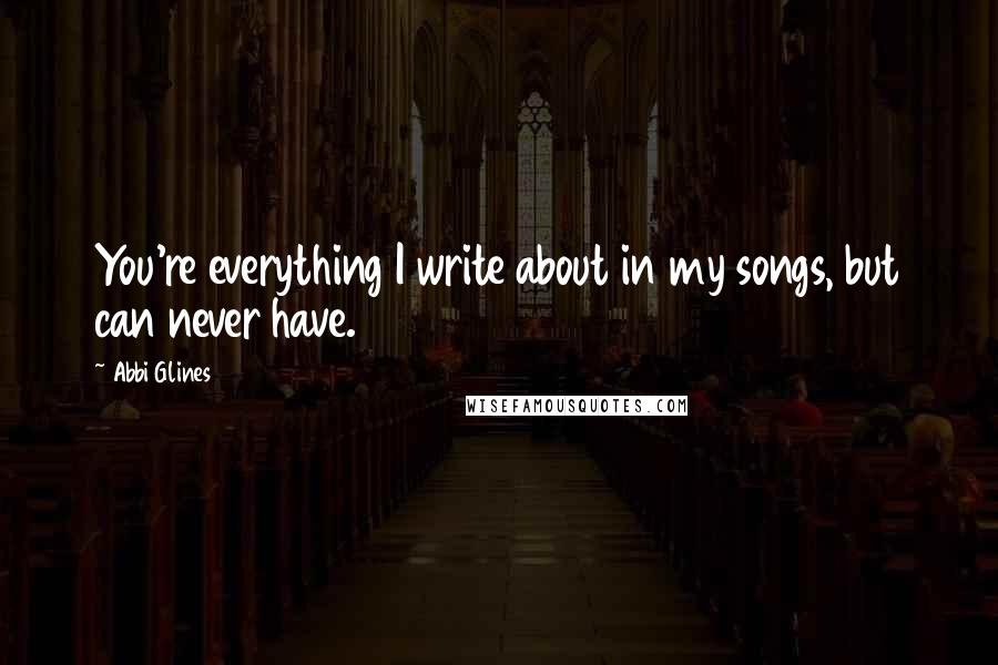 Abbi Glines Quotes: You're everything I write about in my songs, but can never have.
