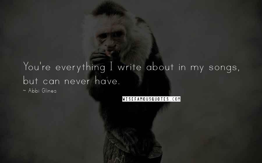 Abbi Glines Quotes: You're everything I write about in my songs, but can never have.