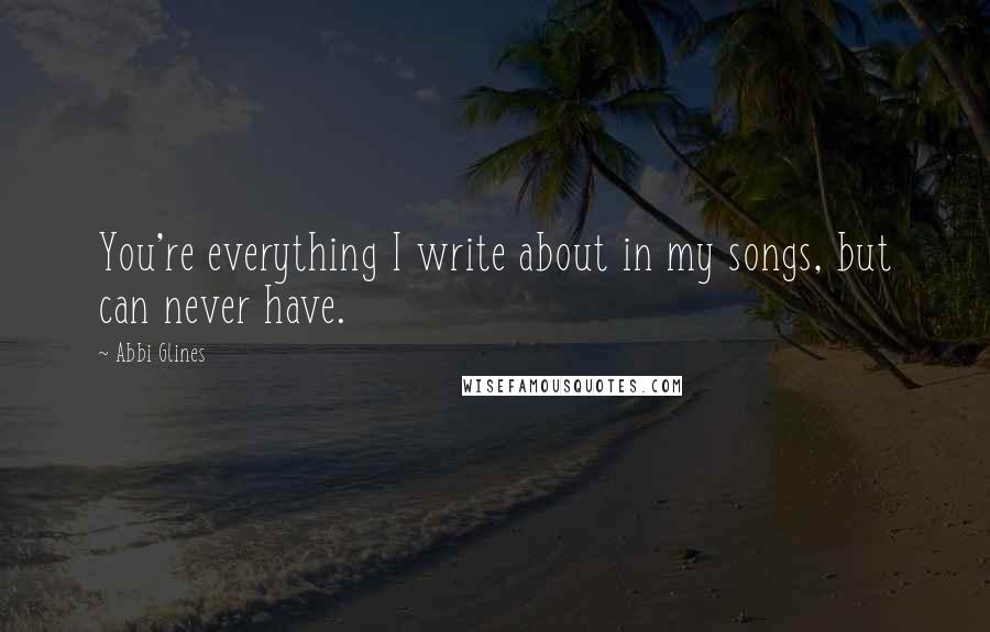 Abbi Glines Quotes: You're everything I write about in my songs, but can never have.