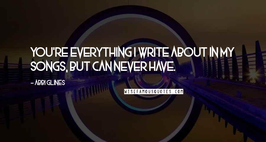 Abbi Glines Quotes: You're everything I write about in my songs, but can never have.