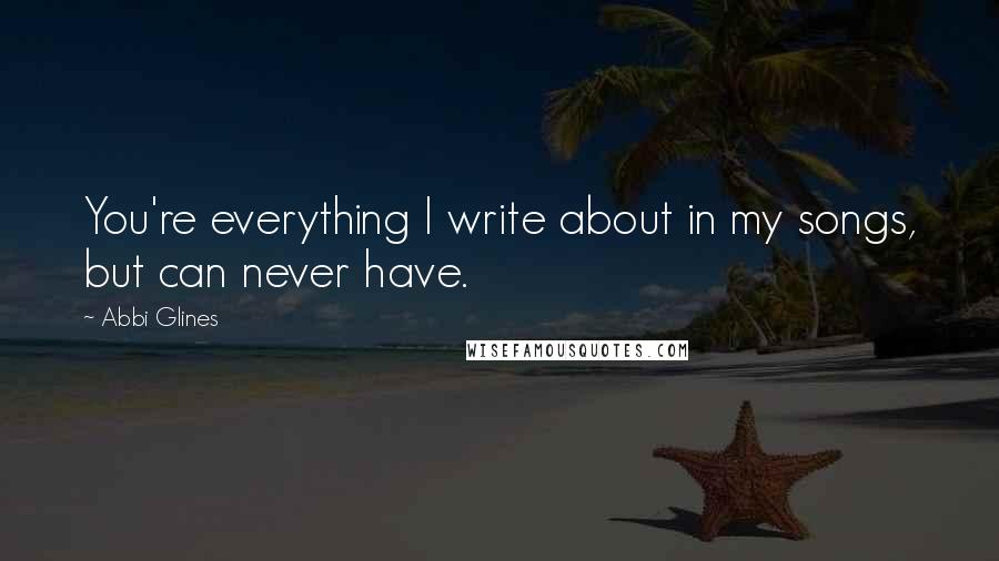 Abbi Glines Quotes: You're everything I write about in my songs, but can never have.