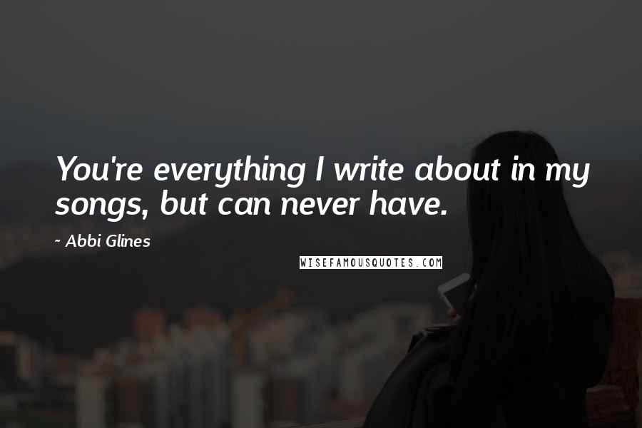 Abbi Glines Quotes: You're everything I write about in my songs, but can never have.