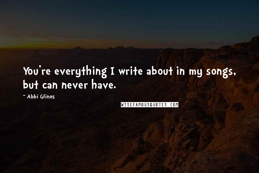 Abbi Glines Quotes: You're everything I write about in my songs, but can never have.