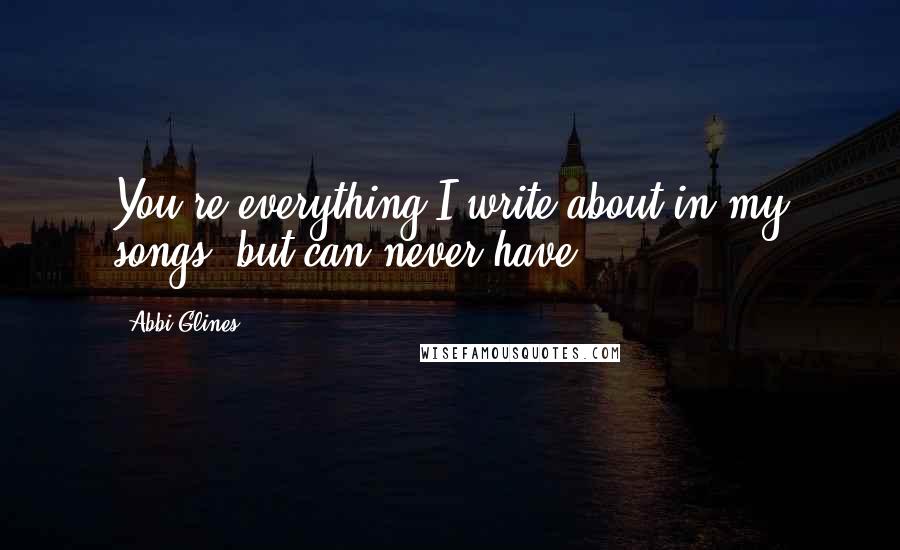 Abbi Glines Quotes: You're everything I write about in my songs, but can never have.