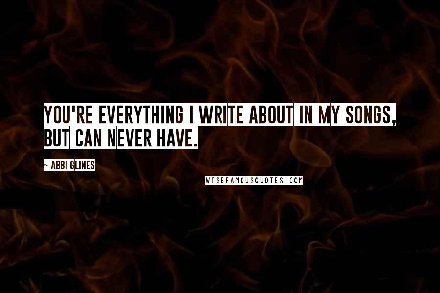 Abbi Glines Quotes: You're everything I write about in my songs, but can never have.