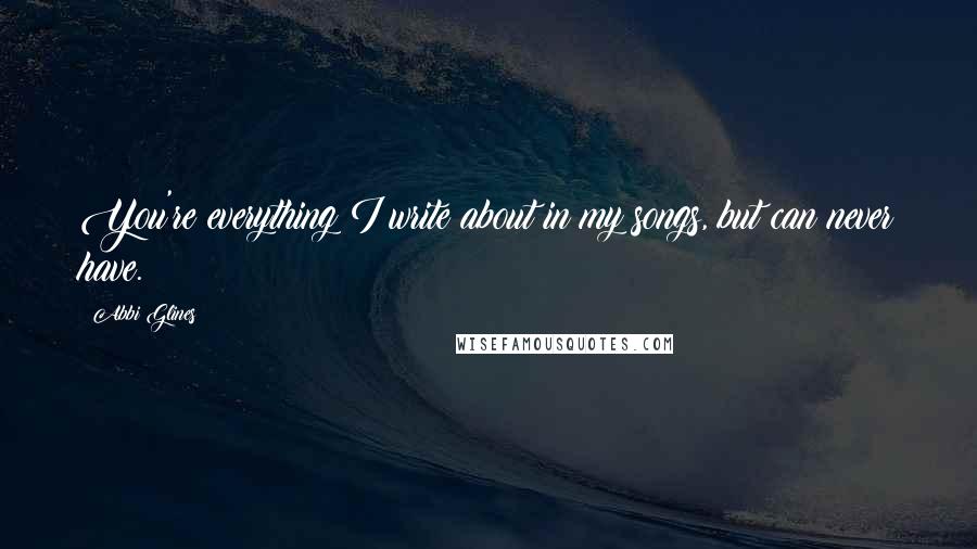 Abbi Glines Quotes: You're everything I write about in my songs, but can never have.